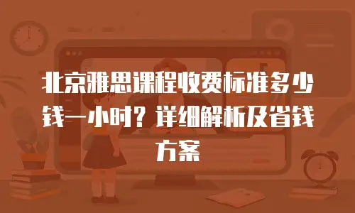 北京雅思课程收费标准多少钱一小时？详细解析及省钱方案