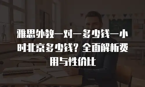 雅思外教一对一多少钱一小时北京多少钱？全面解析费用与性价比