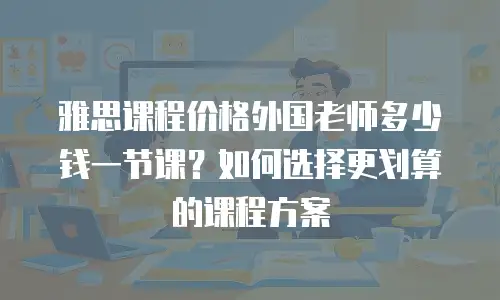 雅思课程价格外国老师多少钱一节课？如何选择更划算的课程方案