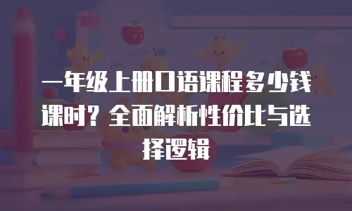 一年级上册口语课程多少钱课时？全面解析性价比与选择逻辑