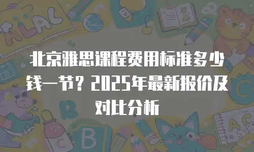 北京雅思课程费用标准多少钱一节？2025年最新报价及对比分析