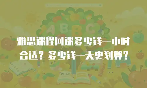雅思课程网课多少钱一小时合适？多少钱一天更划算？