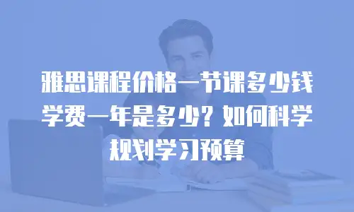 雅思课程价格一节课多少钱学费一年是多少？如何科学规划学习预算