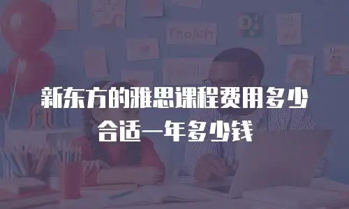 新东方的雅思课程费用多少合适一年多少钱