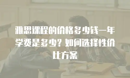 雅思课程的价格多少钱一年学费是多少？如何选择性价比方案
