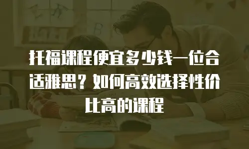 托福课程便宜多少钱一位合适雅思？如何高效选择性价比高的课程