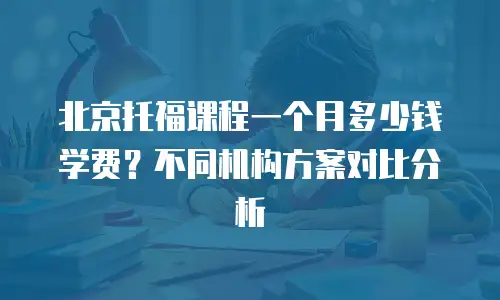 北京托福课程一个月多少钱学费？不同机构方案对比分析