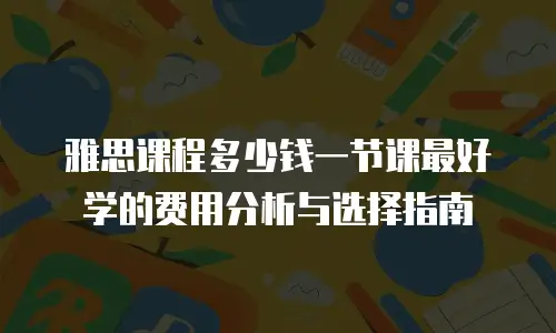 雅思课程多少钱一节课最好学的费用分析与选择指南