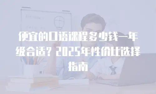 便宜的口语课程多少钱一年级合适？2025年性价比选择指南