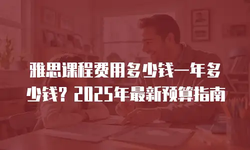 雅思课程费用多少钱一年多少钱？2025年最新预算指南