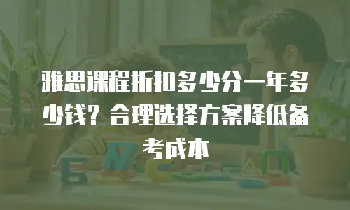 雅思课程折扣多少分一年多少钱？合理选择方案降低备考成本