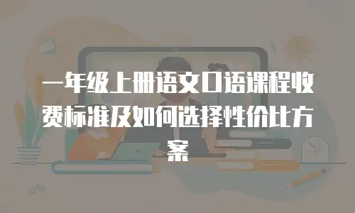一年级上册语文口语课程收费标准及如何选择性价比方案
