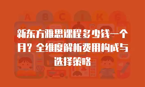 新东方雅思课程多少钱一个月？全维度解析费用构成与选择策略