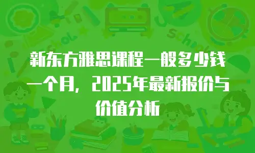 新东方雅思课程一般多少钱一个月，2025年最新报价与价值分析
