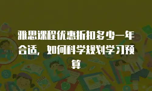 雅思课程优惠折扣多少一年合适，如何科学规划学习预算