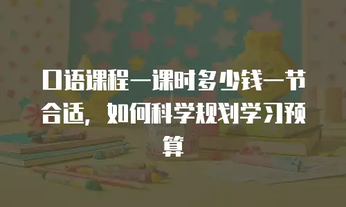 口语课程一课时多少钱一节合适，如何科学规划学习预算