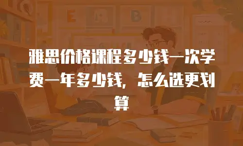 雅思价格课程多少钱一次学费一年多少钱，怎么选更划算