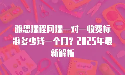 雅思课程网课一对一收费标准多少钱一个月？2025年最新解析