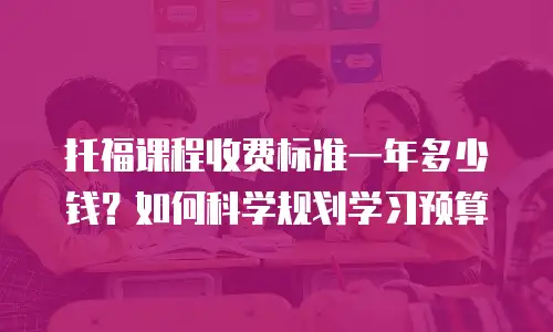 托福课程收费标准一年多少钱？如何科学规划学习预算