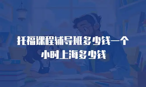 托福课程辅导班多少钱一个小时上海多少钱