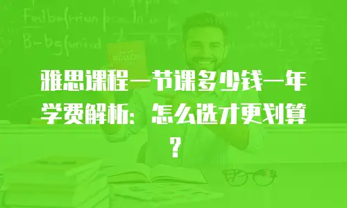 雅思课程一节课多少钱一年学费解析：怎么选才更划算？