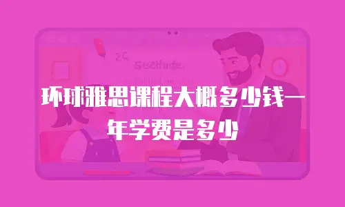 环球雅思课程大概多少钱一年学费是多少