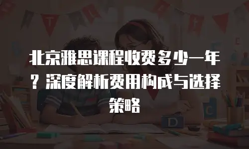 北京雅思课程收费多少一年？深度解析费用构成与选择策略