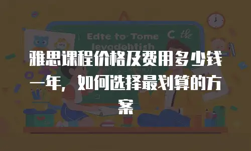 雅思课程价格及费用多少钱一年，如何选择最划算的方案