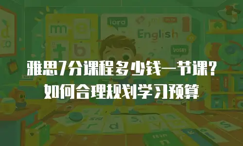 雅思7分课程多少钱一节课？如何合理规划学习预算