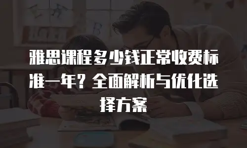 雅思课程多少钱正常收费标准一年？全面解析与优化选择方案
