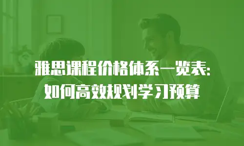 雅思课程价格体系一览表：如何高效规划学习预算