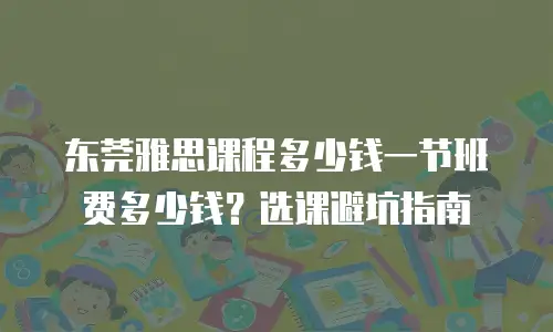 东莞雅思课程多少钱一节班费多少钱？选课避坑指南
