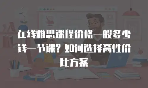 在线雅思课程价格一般多少钱一节课？如何选择高性价比方案