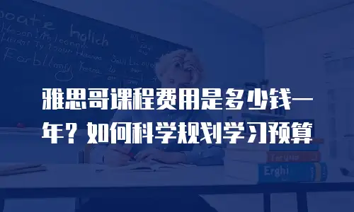雅思哥课程费用是多少钱一年？如何科学规划学习预算