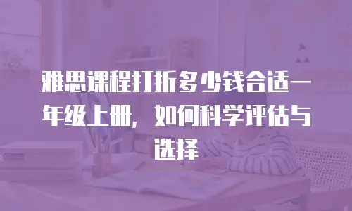 雅思课程打折多少钱合适一年级上册，如何科学评估与选择