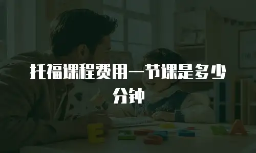托福课程费用一节课是多少分钟