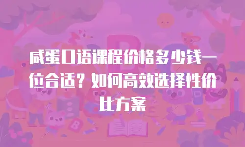 咸蛋口语课程价格多少钱一位合适？如何高效选择性价比方案