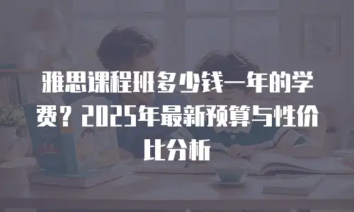 雅思课程班多少钱一年的学费？2025年最新预算与性价比分析
