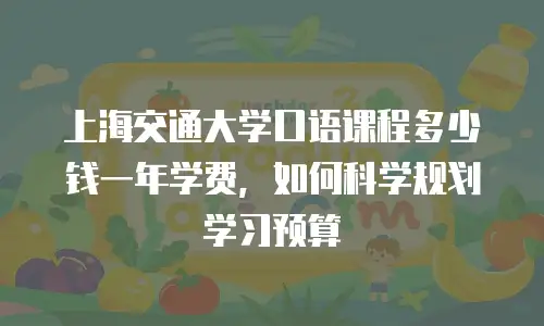 上海交通大学口语课程多少钱一年学费，如何科学规划学习预算