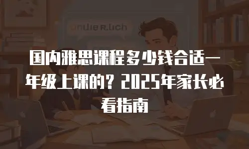 国内雅思课程多少钱合适一年级上课的？2025年家长必看指南