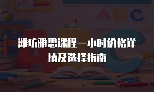 潍坊雅思课程一小时价格详情及选择指南