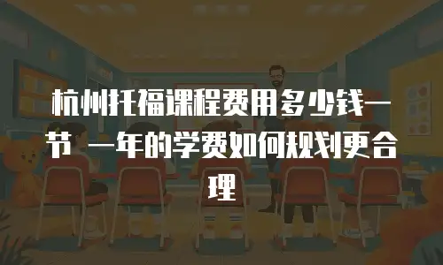 杭州托福课程费用多少钱一节 一年的学费如何规划更合理