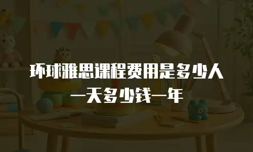 环球雅思课程费用是多少人一天多少钱一年