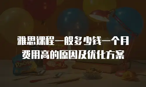 雅思课程一般多少钱一个月 费用高的原因及优化方案