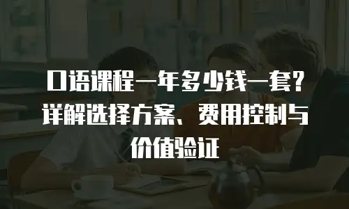 口语课程一年多少钱一套？详解选择方案、费用控制与价值验证