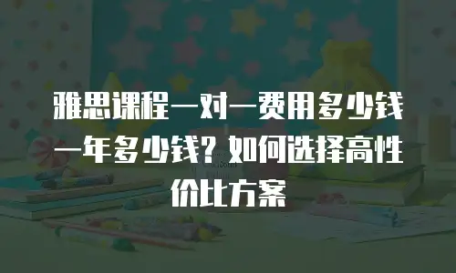 雅思课程一对一费用多少钱一年多少钱？如何选择高性价比方案
