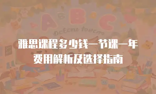 雅思课程多少钱一节课一年费用解析及选择指南