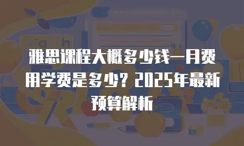 雅思课程大概多少钱一月费用学费是多少？2025年最新预算解析