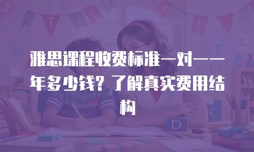 雅思课程收费标准一对一一年多少钱？了解真实费用结构