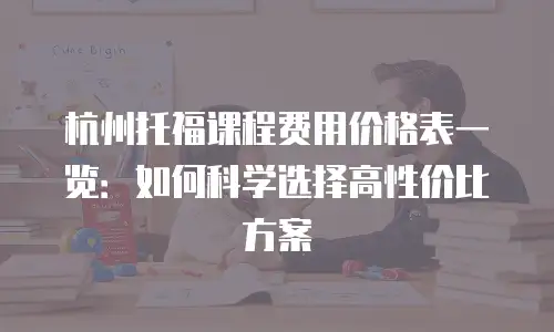 杭州托福课程费用价格表一览：如何科学选择高性价比方案
